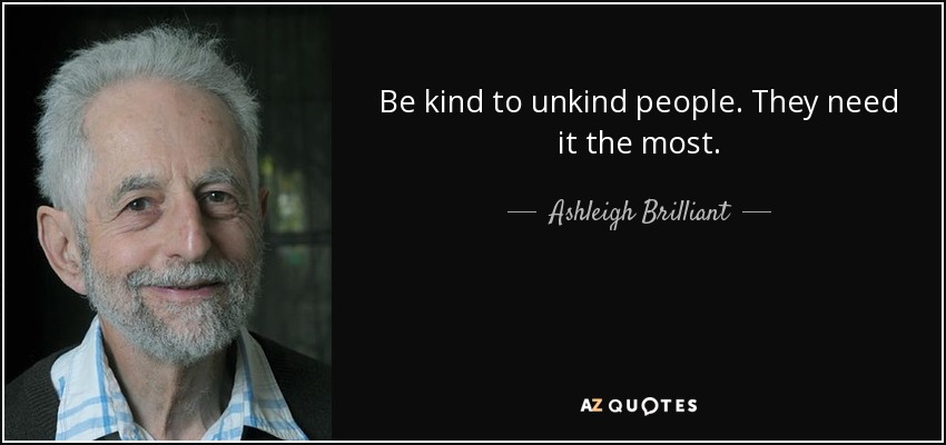 quote-be-kind-to-unkind-people-they-need-it-the-most-ashleigh-brilliant-39-17-46